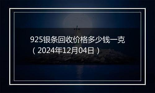 925银条回收价格多少钱一克（2024年12月04日）