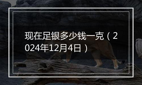 现在足银多少钱一克（2024年12月4日）