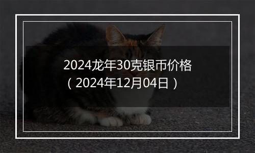 2024龙年30克银币价格（2024年12月04日）