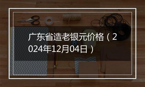 广东省造老银元价格（2024年12月04日）