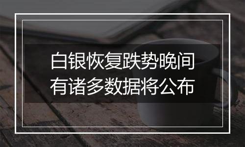 白银恢复跌势晚间有诸多数据将公布