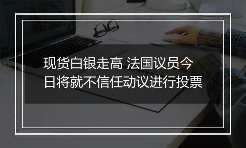 现货白银走高 法国议员今日将就不信任动议进行投票