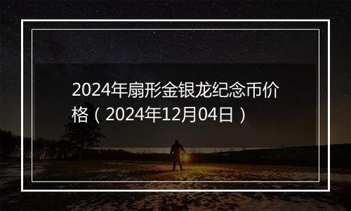 2024年扇形金银龙纪念币价格（2024年12月04日）