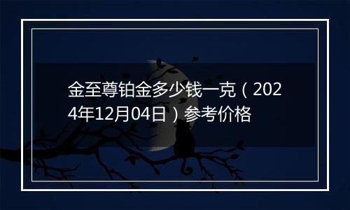 金至尊铂金多少钱一克（2024年12月04日）参考价格