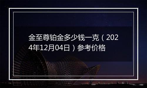 金至尊铂金多少钱一克（2024年12月04日）参考价格