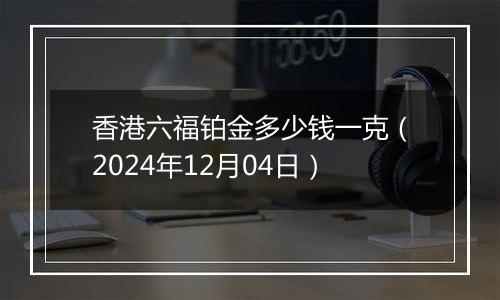 香港六福铂金多少钱一克（2024年12月04日）