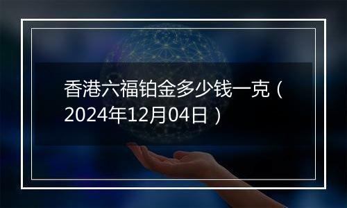 香港六福铂金多少钱一克（2024年12月04日）