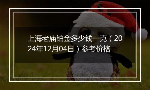 上海老庙铂金多少钱一克（2024年12月04日）参考价格