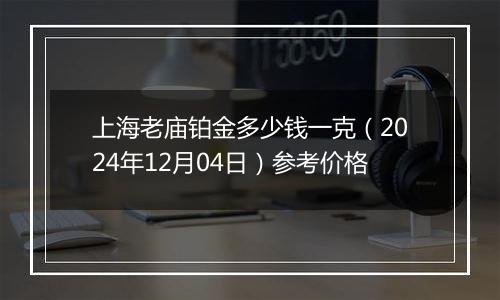 上海老庙铂金多少钱一克（2024年12月04日）参考价格