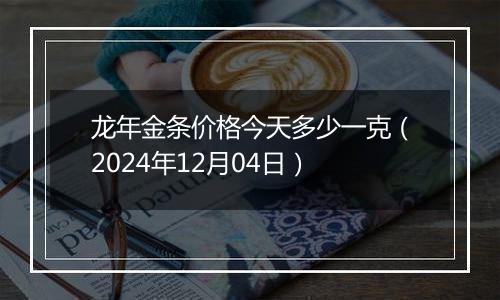 龙年金条价格今天多少一克（2024年12月04日）