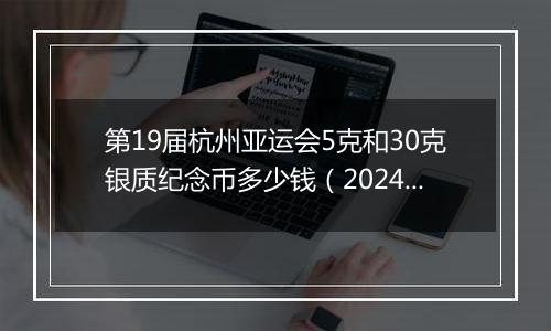 第19届杭州亚运会5克和30克银质纪念币多少钱（2024年12月04日）