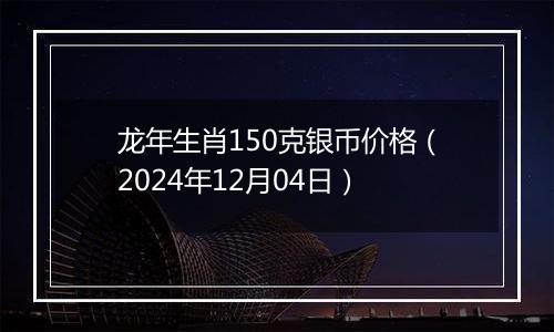 龙年生肖150克银币价格（2024年12月04日）