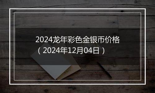 2024龙年彩色金银币价格（2024年12月04日）