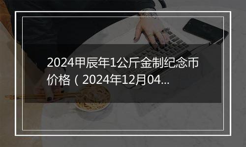 2024甲辰年1公斤金制纪念币价格（2024年12月04日）