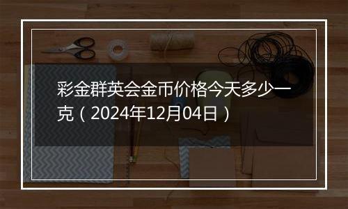 彩金群英会金币价格今天多少一克（2024年12月04日）