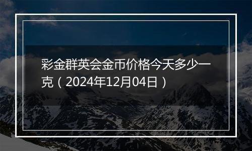 彩金群英会金币价格今天多少一克（2024年12月04日）