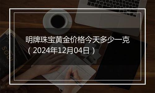 明牌珠宝黄金价格今天多少一克（2024年12月04日）