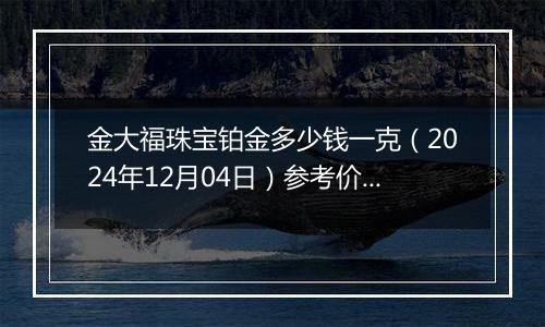 金大福珠宝铂金多少钱一克（2024年12月04日）参考价格