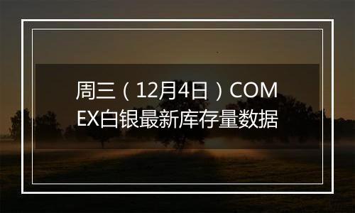 周三（12月4日）COMEX白银最新库存量数据