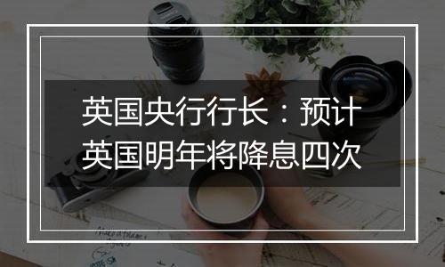 英国央行行长：预计英国明年将降息四次