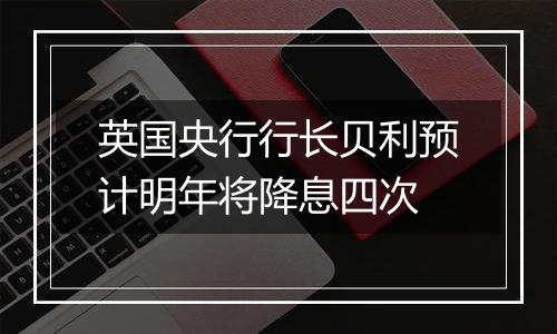 英国央行行长贝利预计明年将降息四次