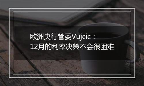 欧洲央行管委Vujcic：12月的利率决策不会很困难