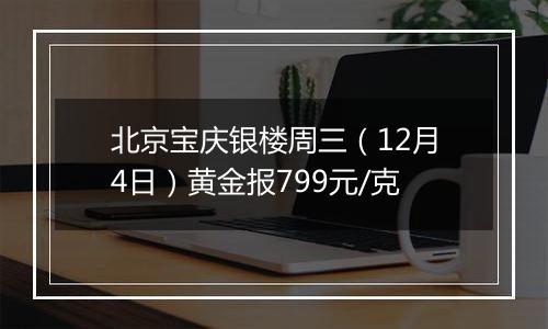 北京宝庆银楼周三（12月4日）黄金报799元/克