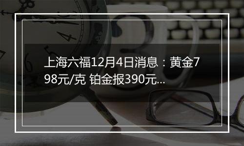 上海六福12月4日消息：黄金798元/克 铂金报390元/克