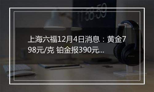 上海六福12月4日消息：黄金798元/克 铂金报390元/克