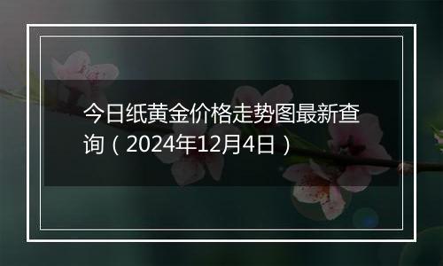 今日纸黄金价格走势图最新查询（2024年12月4日）