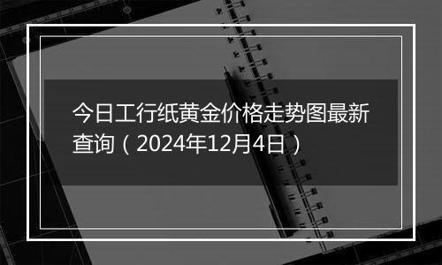 今日工行纸黄金价格走势图最新查询（2024年12月4日）