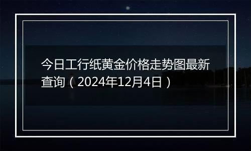 今日工行纸黄金价格走势图最新查询（2024年12月4日）