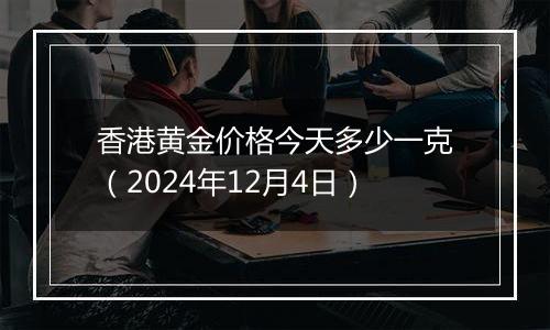 香港黄金价格今天多少一克（2024年12月4日）