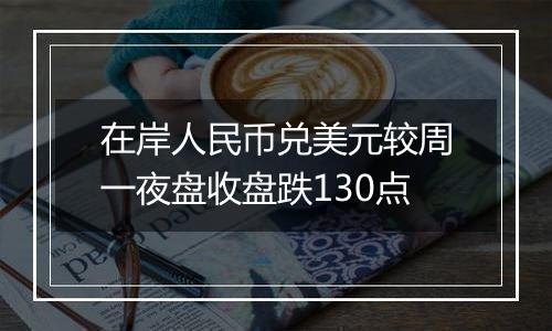 在岸人民币兑美元较周一夜盘收盘跌130点