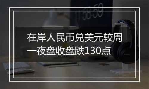 在岸人民币兑美元较周一夜盘收盘跌130点