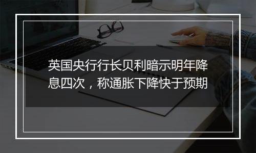 英国央行行长贝利暗示明年降息四次，称通胀下降快于预期