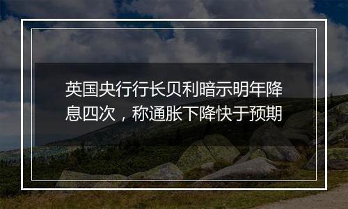 英国央行行长贝利暗示明年降息四次，称通胀下降快于预期