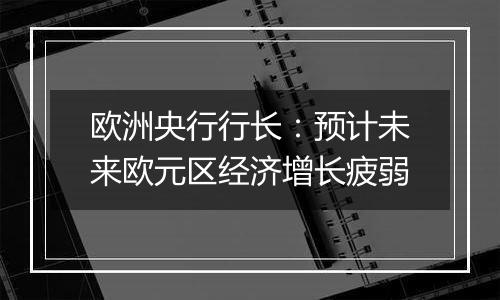 欧洲央行行长：预计未来欧元区经济增长疲弱