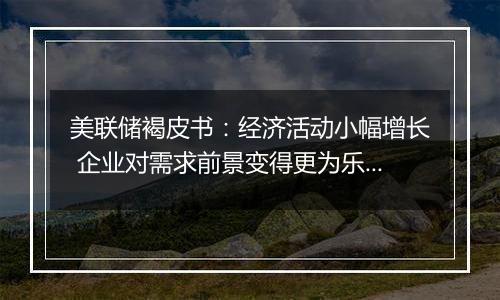 美联储褐皮书：经济活动小幅增长 企业对需求前景变得更为乐观