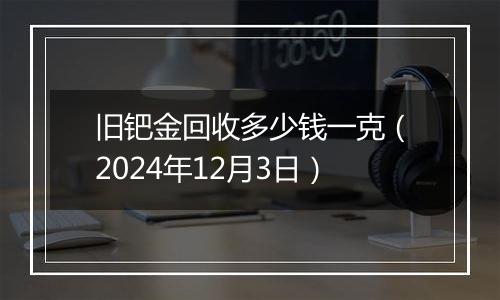 旧钯金回收多少钱一克（2024年12月3日）