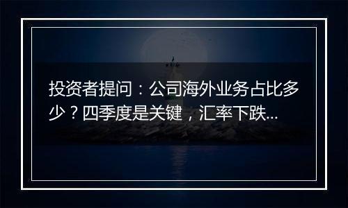 投资者提问：公司海外业务占比多少？四季度是关键，汇率下跌有利于出口，是否有...