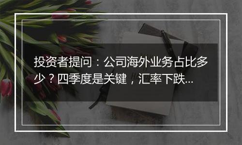 投资者提问：公司海外业务占比多少？四季度是关键，汇率下跌有利于出口，是否有...