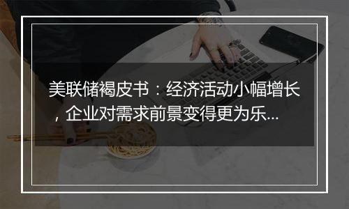 美联储褐皮书：经济活动小幅增长，企业对需求前景变得更为乐观