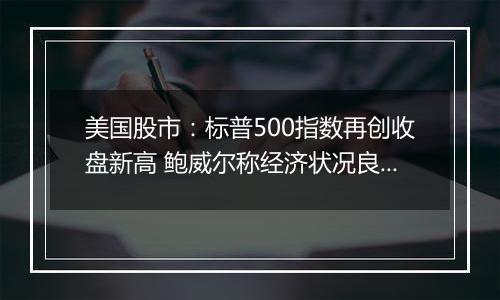 美国股市：标普500指数再创收盘新高 鲍威尔称经济状况良好