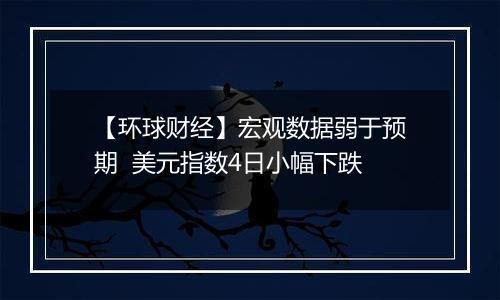 【环球财经】宏观数据弱于预期  美元指数4日小幅下跌