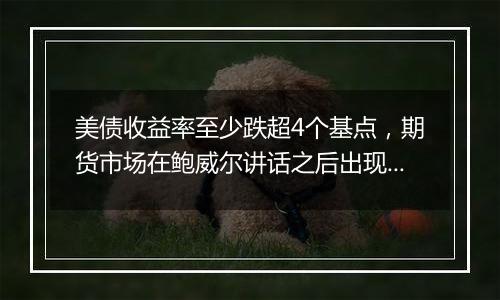 美债收益率至少跌超4个基点，期货市场在鲍威尔讲话之后出现大宗交易