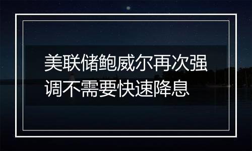 美联储鲍威尔再次强调不需要快速降息