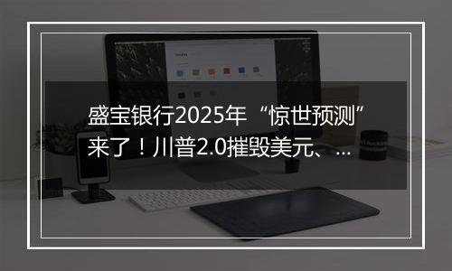 盛宝银行2025年“惊世预测”来了！川普2.0摧毁美元、英伟达市值飙升至苹果两倍、OPEC瓦解