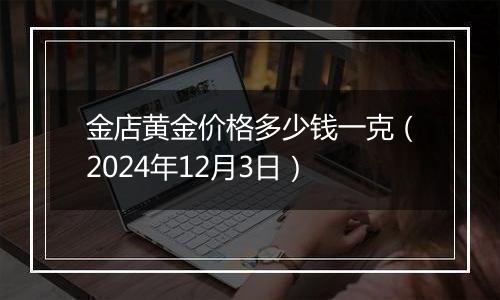 金店黄金价格多少钱一克（2024年12月3日）