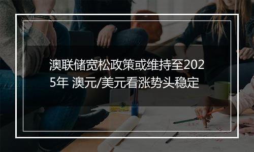 澳联储宽松政策或维持至2025年 澳元/美元看涨势头稳定